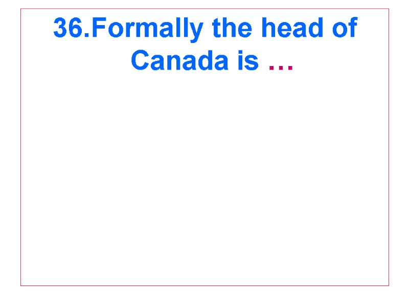 36.Formally the head of Canada is …